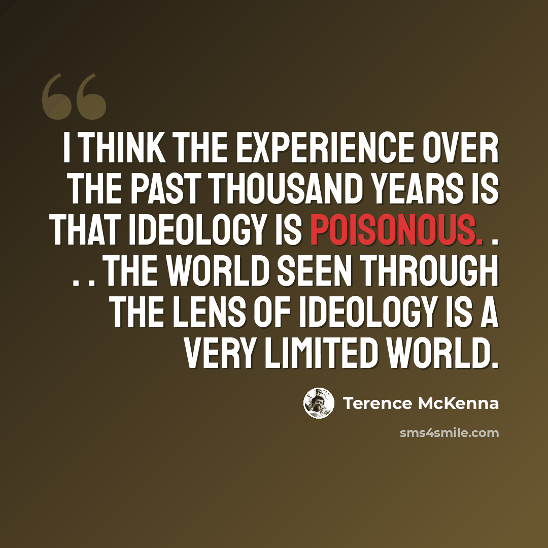 “I think the experience over the past thousand years is that ideology is poisonous. . . . The world seen through the lens of ideology is a very limited world.” quote by Terence McKenna