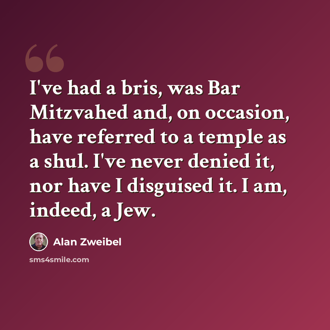 “I've had a bris, was Bar Mitzvahed and, on occasion, have referred to a temple as a shul. I've never denied it, nor have I disguised it. I am, indeed, a Jew.” quote by Alan Zweibel