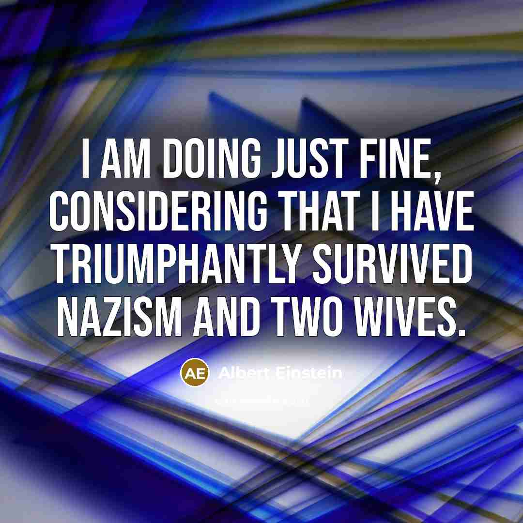 “I am doing just fine, considering that I have triumphantly survived Nazism and two wives.” quote by Albert Einstein