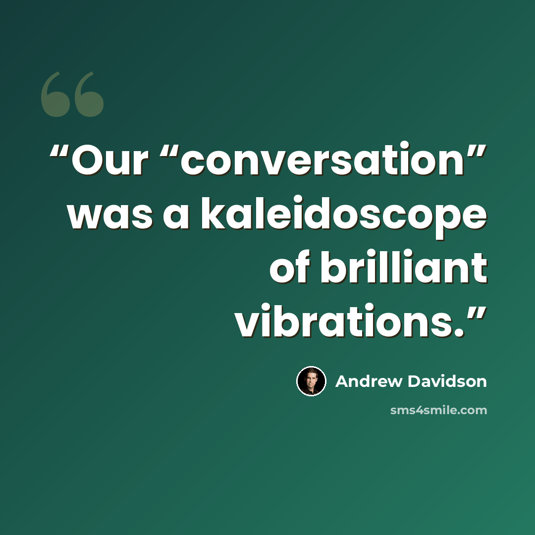 “Our “conversation” was a kaleidoscope of brilliant vibrations.” quote by Andrew Davidson