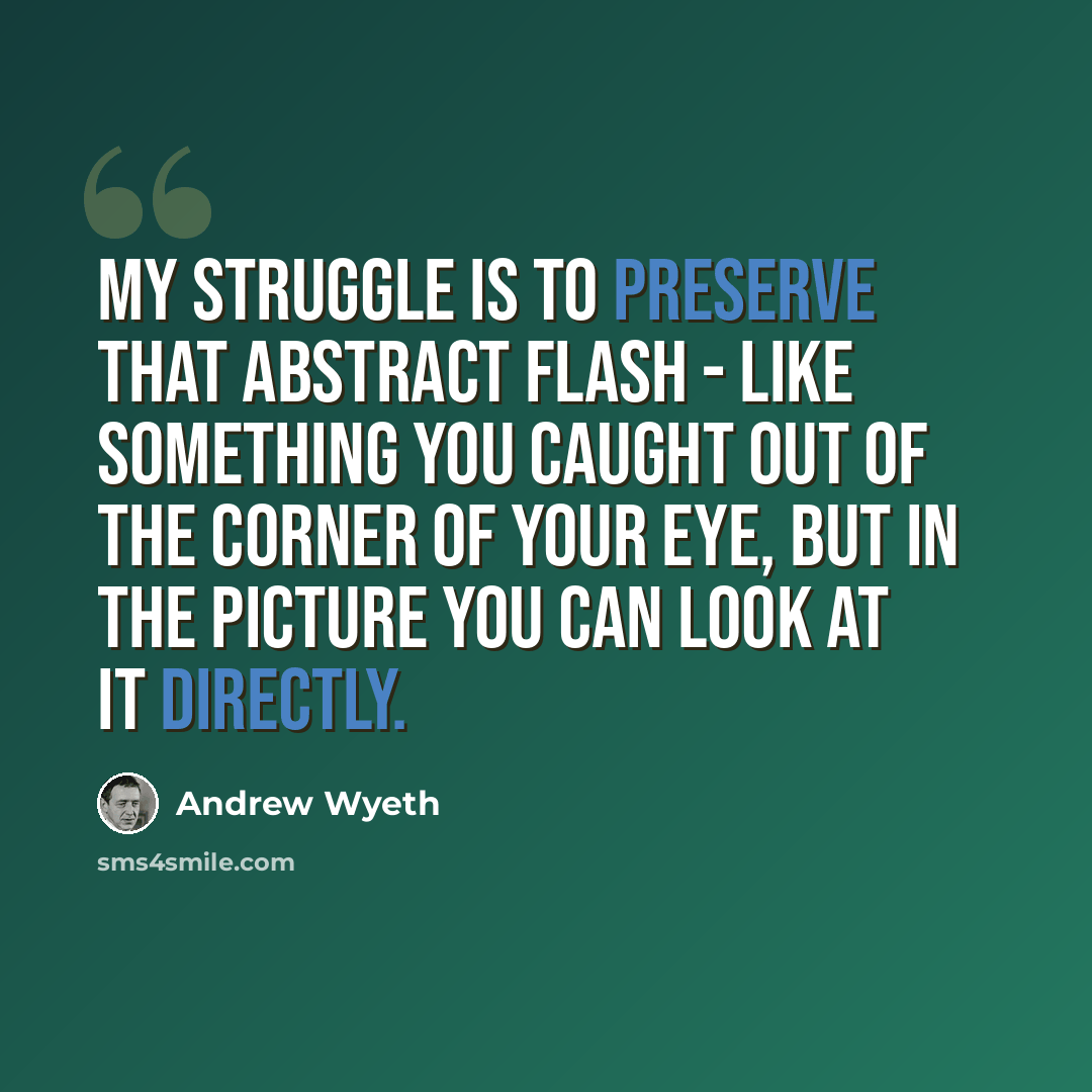 “My struggle is to preserve that abstract flash - like something you caught out of the corner of your eye, but in the picture you can look at it directly.” quote by Andrew Wyeth