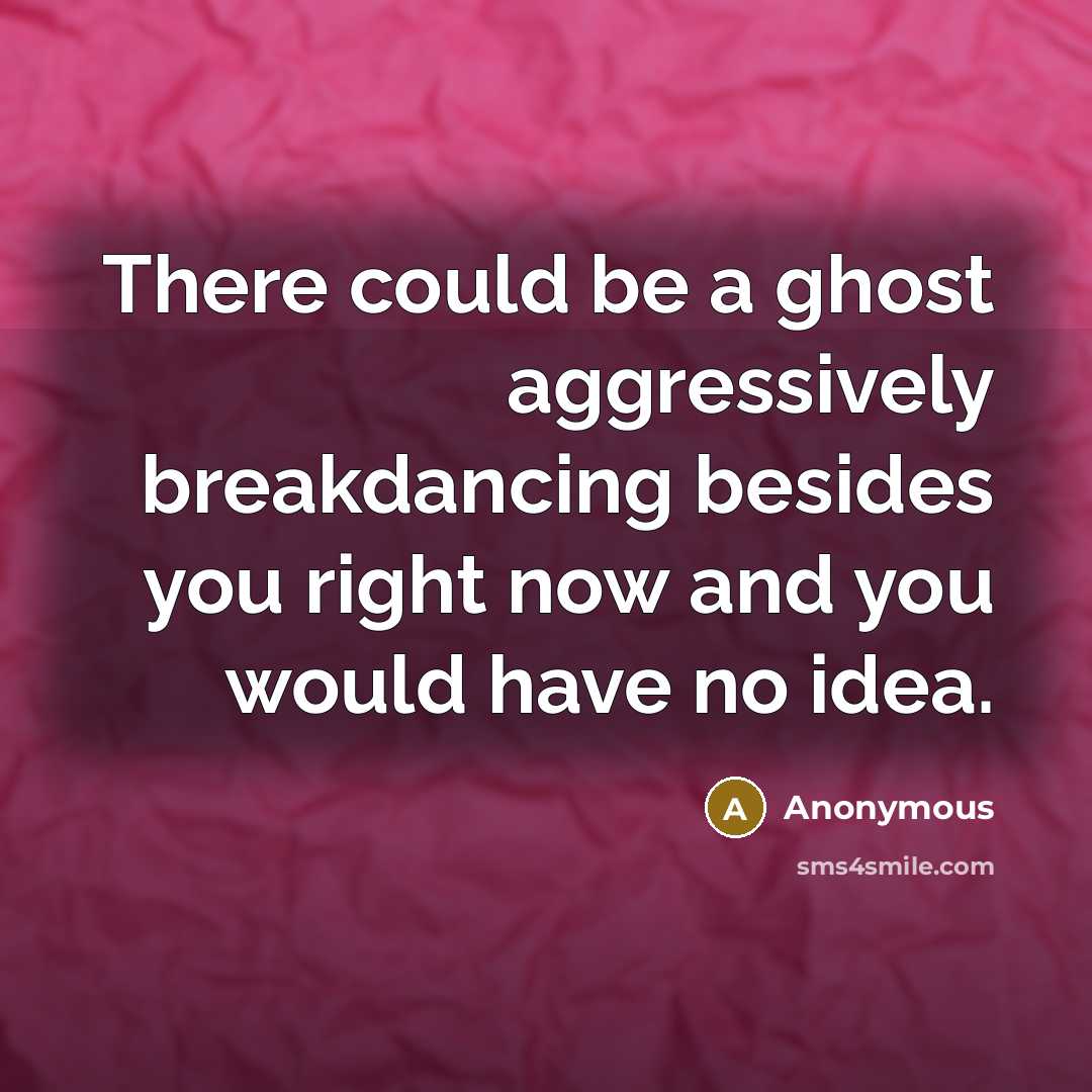 “There could be a ghost aggressively breakdancing besides you right now and you would have no idea.” quote by Anonymous