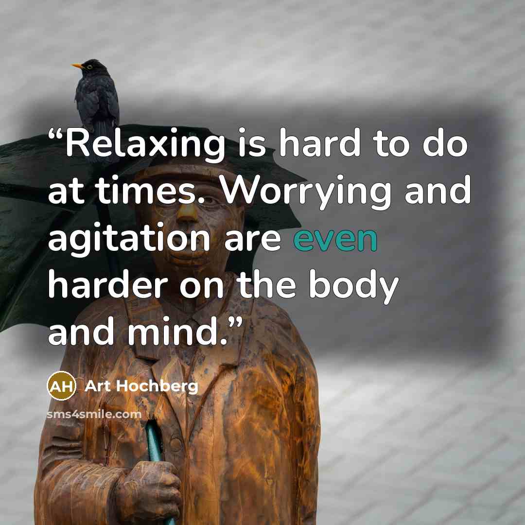 “Relaxing is hard to do at times. Worrying and agitation are even harder on the body and mind.” quote by Art Hochberg