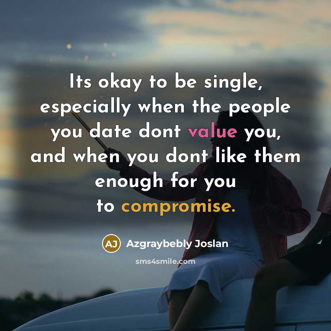 “Its okay to be single, especially when the people you date dont value you, and when you dont like them enough for you to compromise.” quote by Azgraybebly Joslan