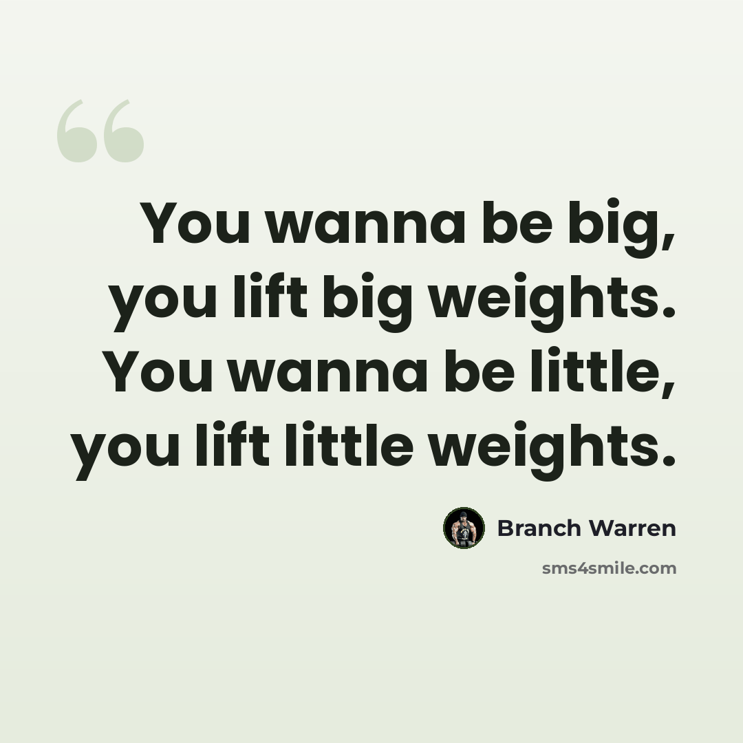 “You wanna be big, you lift big weights. You wanna be little, you lift little weights.” quote by Branch Warren
