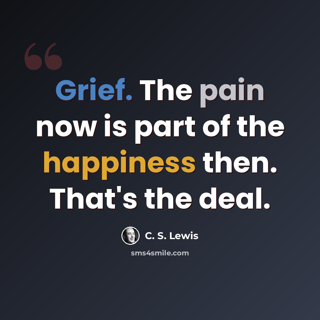 “Grief. The pain now is part of the happiness then. That's the deal.” quote by C. S. Lewis