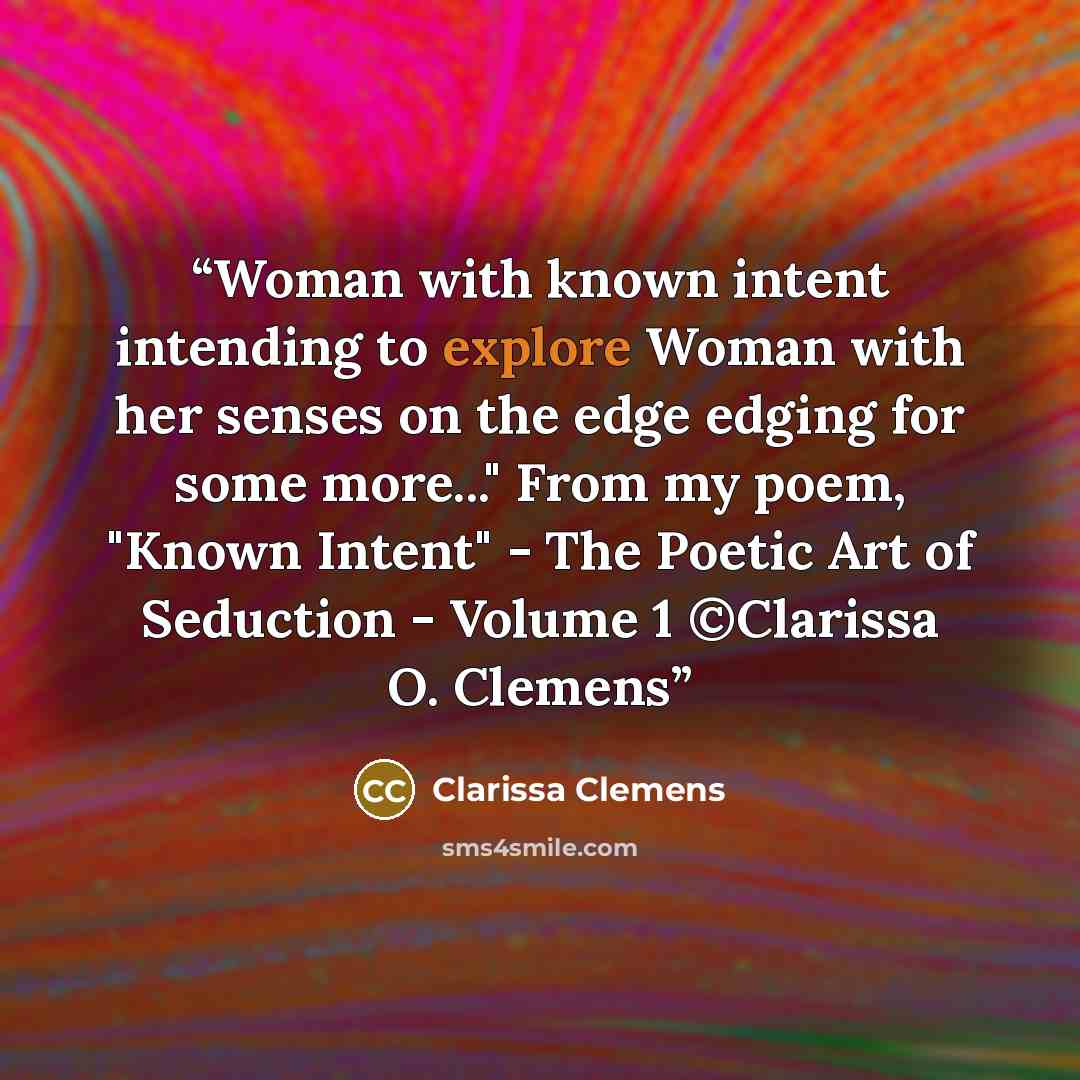 “Woman with known intent intending to explore Woman with her senses on the edge edging for some more..." From my poem, "Known Intent" - The Poetic Art of Seduction - Volume 1 ©Clarissa O. Clemens” quote by Clarissa Clemens