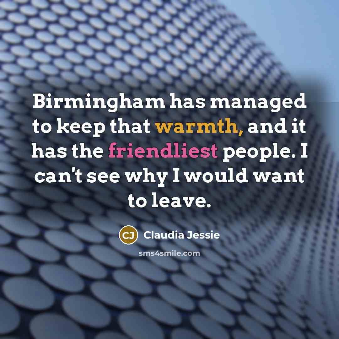 “Birmingham has managed to keep that warmth, and it has the friendliest people. I can't see why I would want to leave.” quote by Claudia Jessie