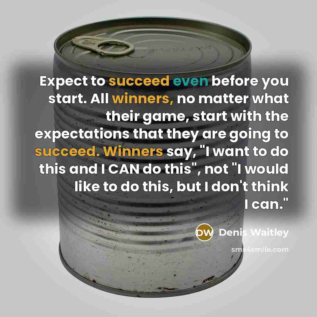 “Expect to succeed even before you start. All winners, no matter what their game, start with the expectations that they are going to succeed. Winners say, "I want to do this and I CAN do this", not "I would like to do this, but I don't think I can."” quote by Denis Waitley