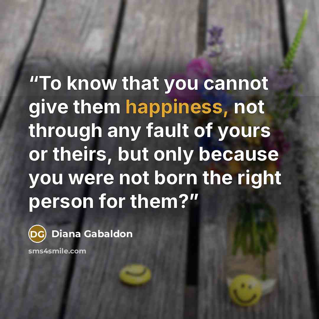 “To know that you cannot give them happiness, not through any fault of yours or theirs, but only because you were not born the right person for them?” quote by Diana Gabaldon