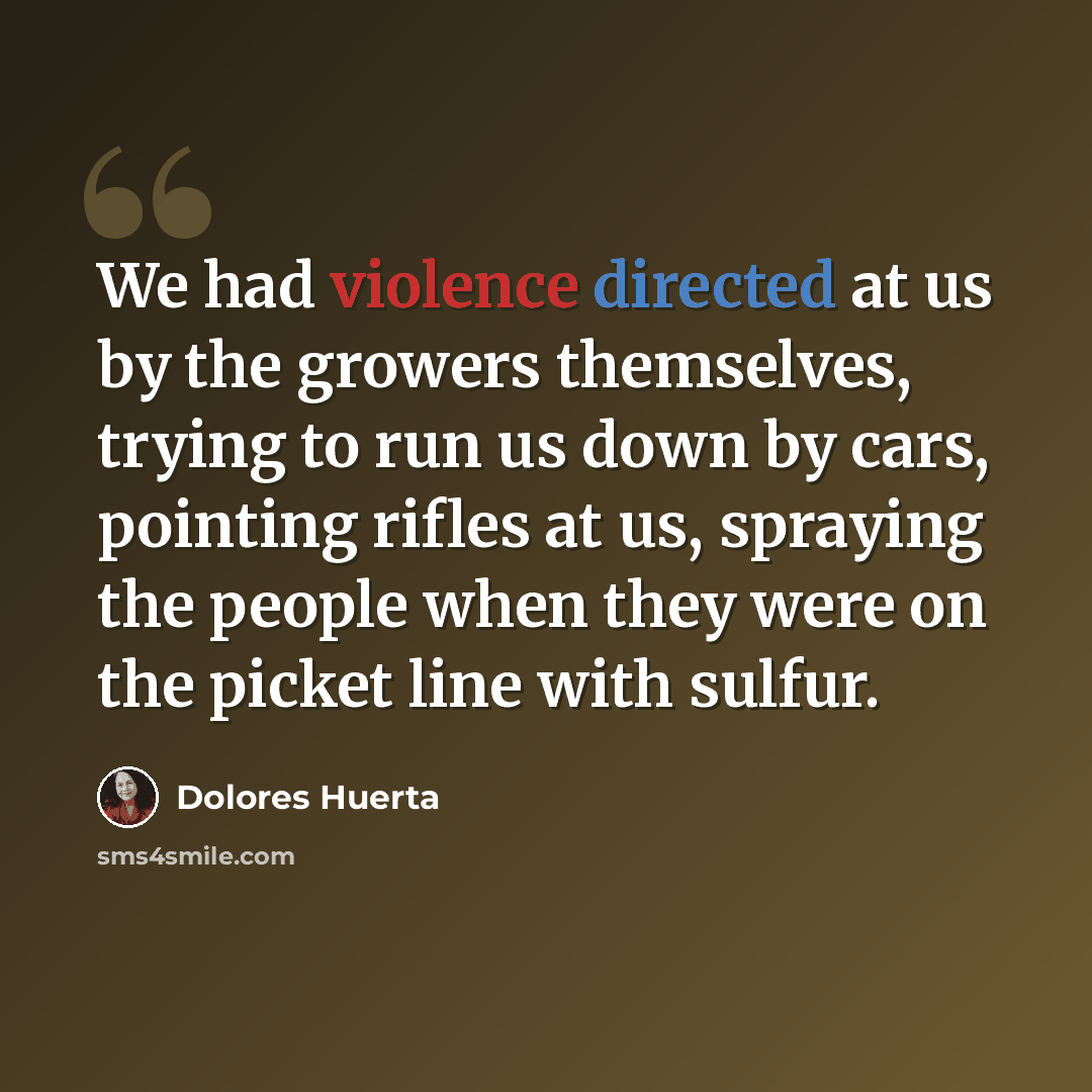 “We had violence directed at us by the growers themselves, trying to run us down by cars, pointing rifles at us, spraying the people when they were on the picket line with sulfur.” quote by Dolores Huerta