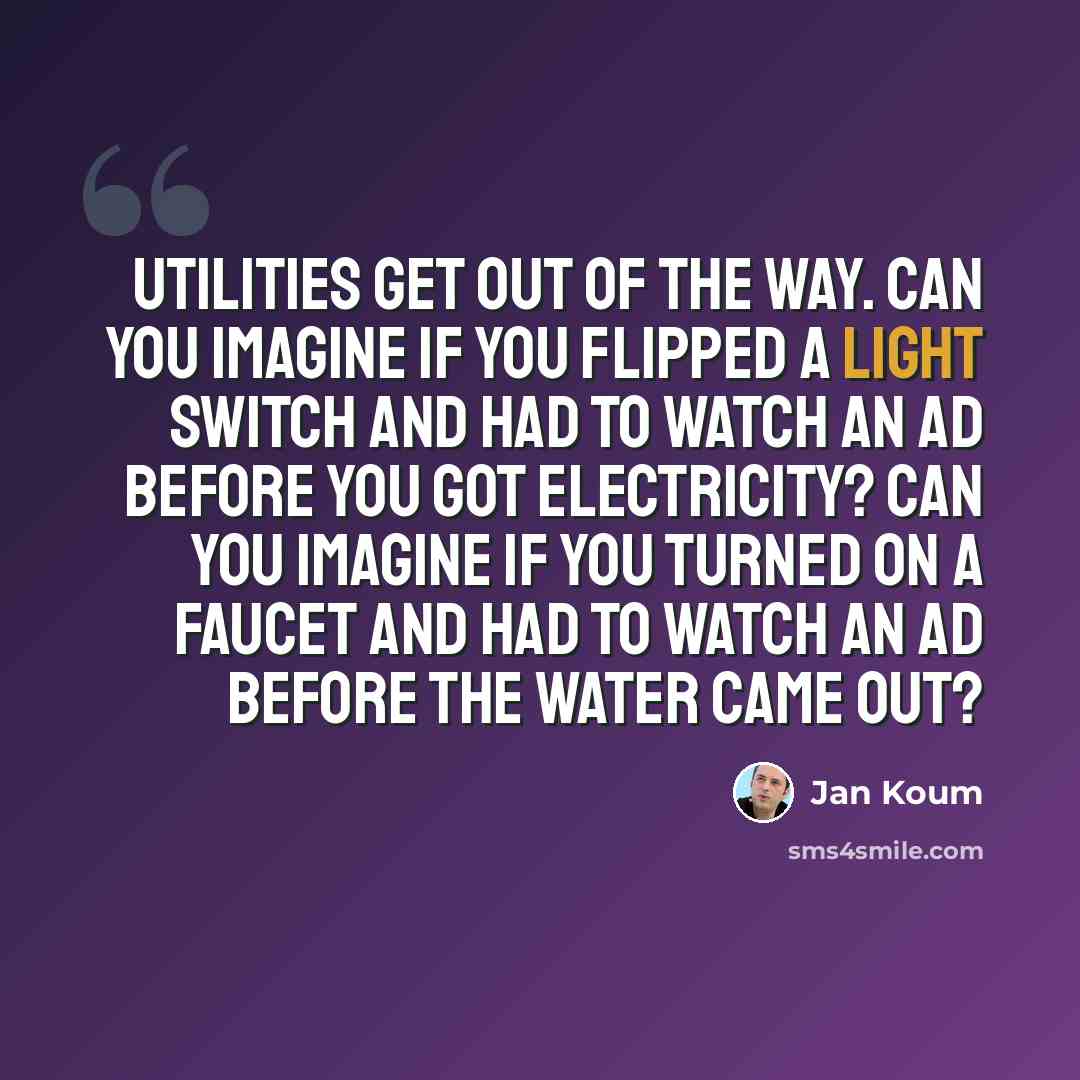 “Utilities get out of the way. Can you imagine if you flipped a light switch and had to watch an ad before you got electricity? Can you imagine if you turned on a faucet and had to watch an ad before the water came out?” quote by Jan Koum