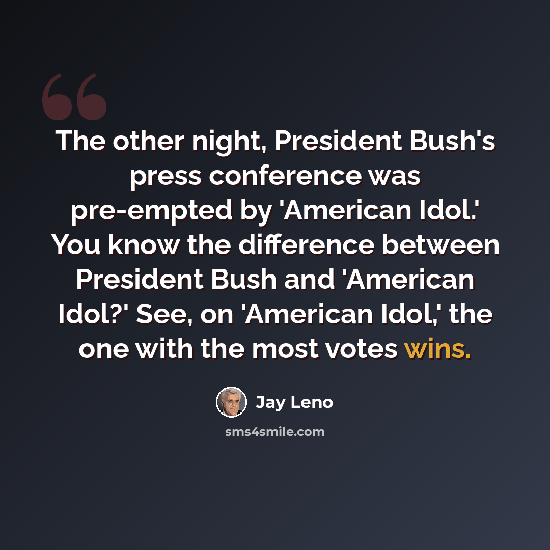 “The other night, President Bush's press conference was pre-empted by 'American Idol.' You know the difference between President Bush and 'American Idol?' See, on 'American Idol,' the one with the most votes wins.” quote by Jay Leno