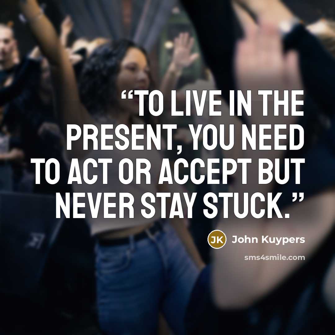 “To live in the present, you need to act or accept but never stay stuck.” quote by John Kuypers