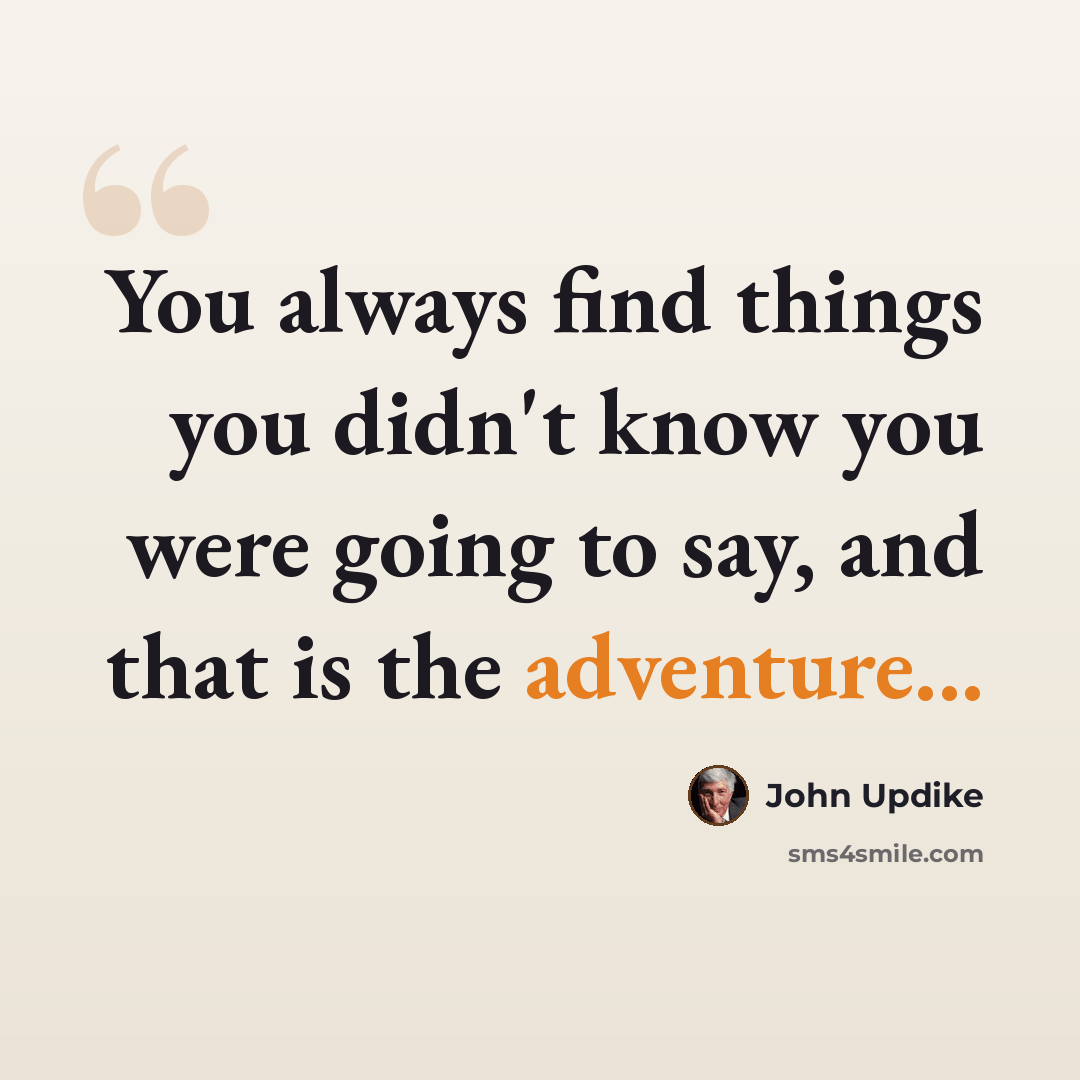 “You always find things you didn't know you were going to say, and that is the adventure...” quote by John Updike