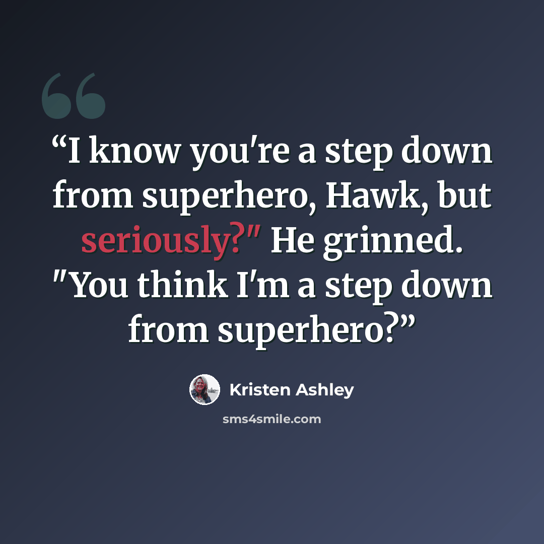 “I know you're a step down from superhero, Hawk, but seriously?" He grinned. "You think I'm a step down from superhero?” quote by Kristen Ashley