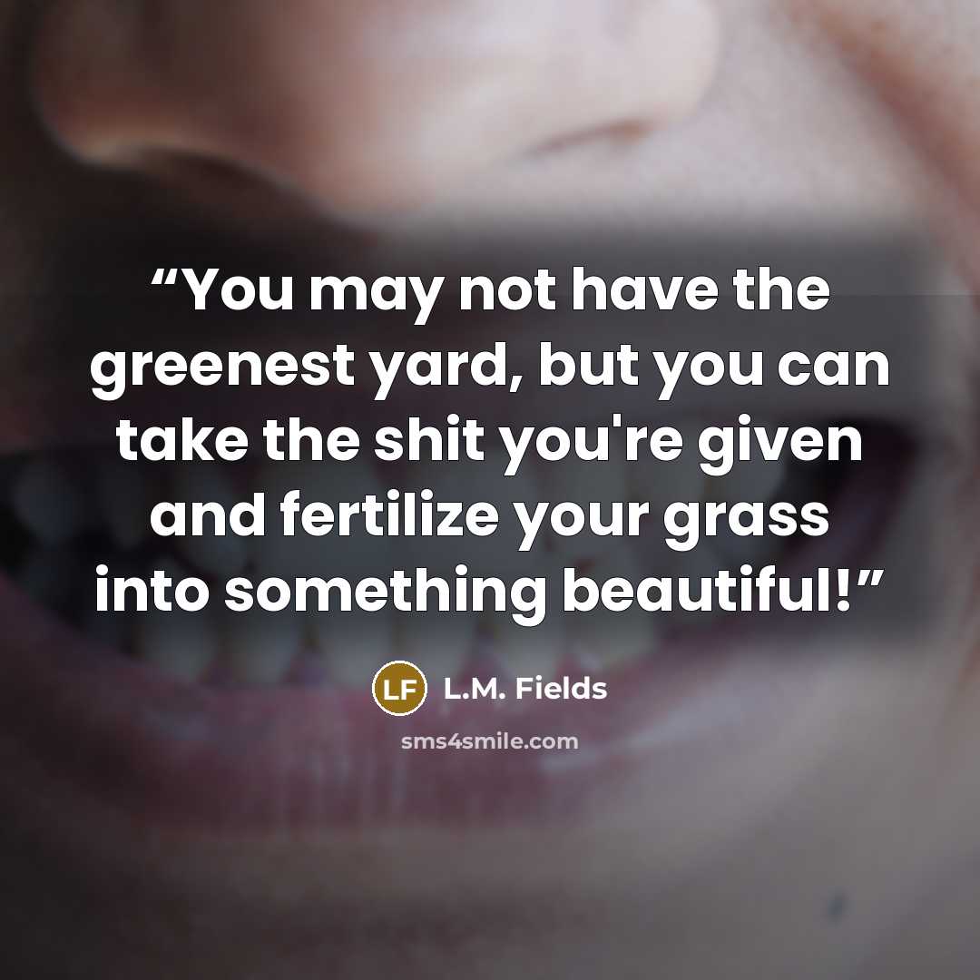 “You may not have the greenest yard, but you can take the shit you're given and fertilize your grass into something beautiful!” quote by L.M. Fields