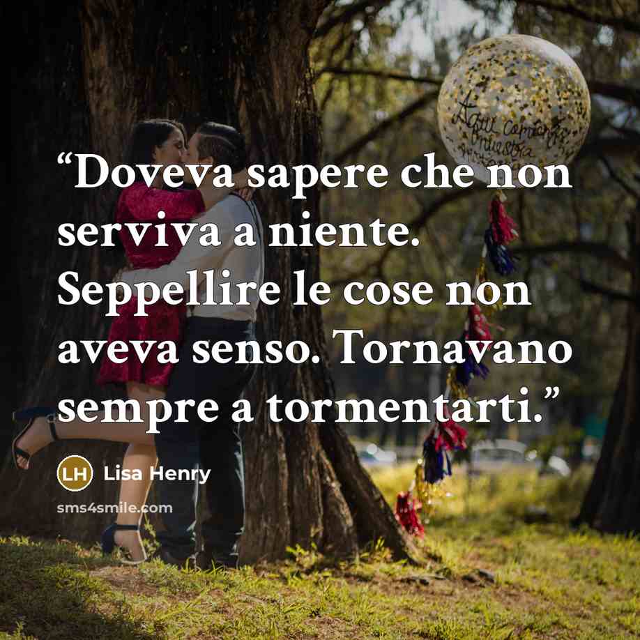 “Doveva sapere che non serviva a niente. Seppellire le cose non aveva senso. Tornavano sempre a tormentarti.” quote by Lisa Henry