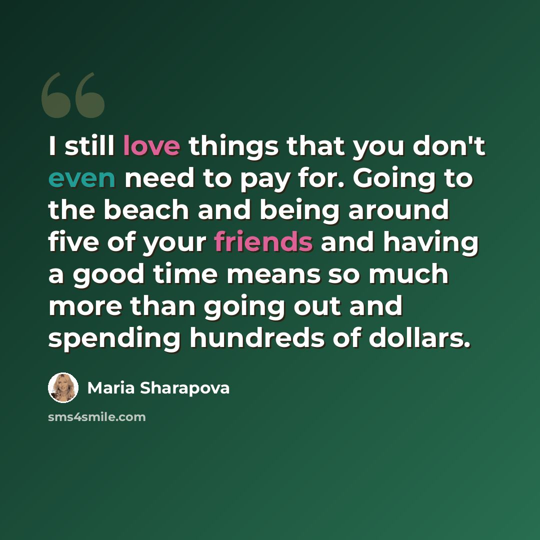 “I still love things that you don't even need to pay for. Going to the beach and being around five of your friends and having a good time means so much more than going out and spending hundreds of dollars.” quote by Maria Sharapova