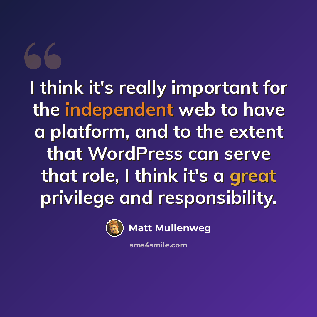 “I think it's really important for the independent web to have a platform, and to the extent that WordPress can serve that role, I think it's a great privilege and responsibility.” quote by Matt Mullenweg