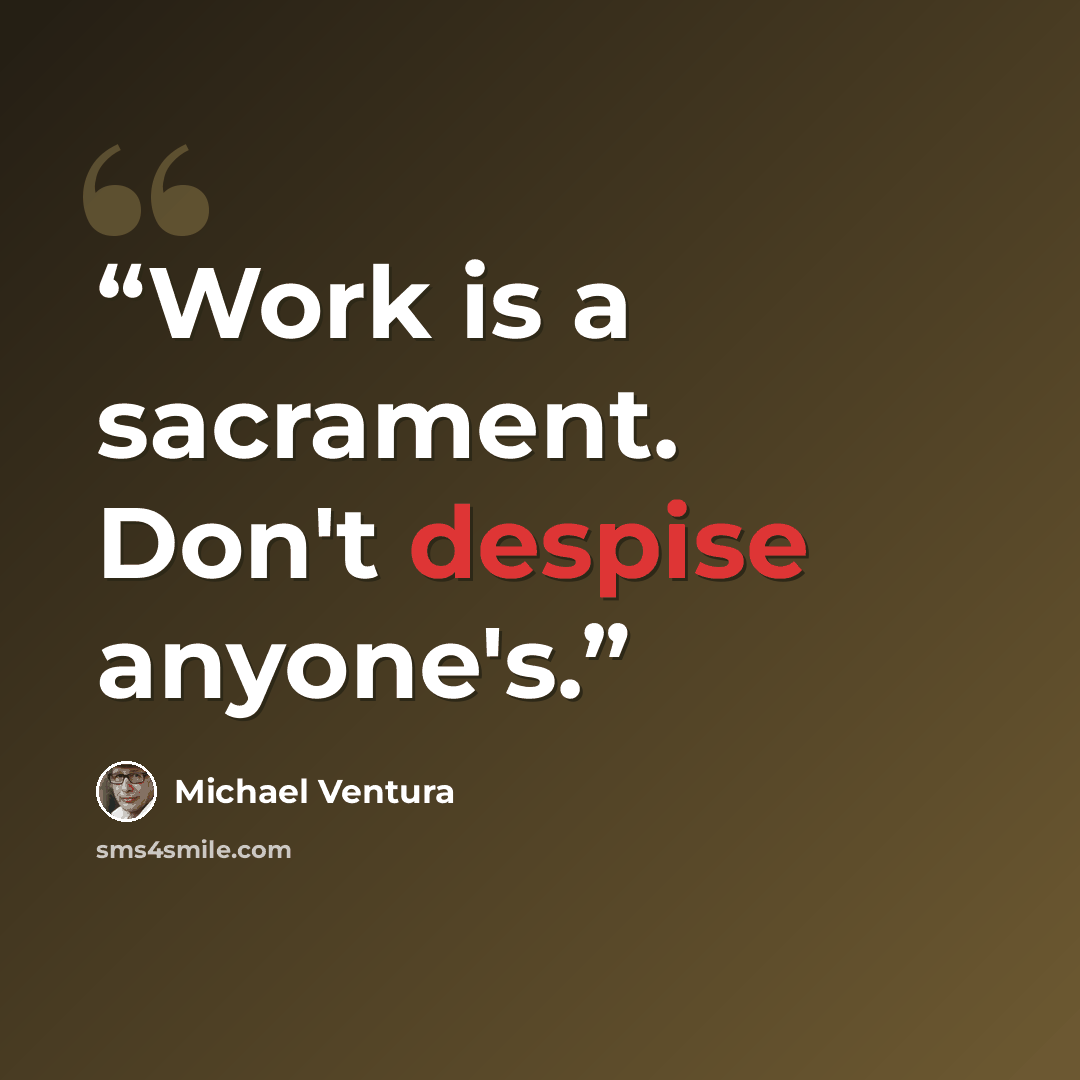“Work is a sacrament. Don't despise anyone's.” quote by Michael Ventura