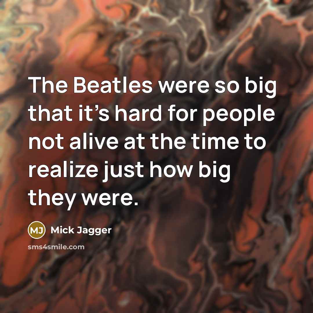 “The Beatles were so big that it's hard for people not alive at the time to realize just how big they were.” quote by Mick Jagger