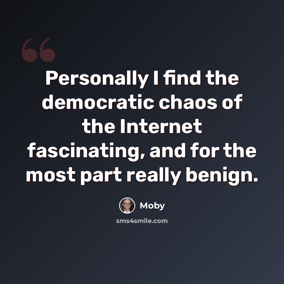 “Personally I find the democratic chaos of the Internet fascinating, and for the most part really benign.” quote by Moby