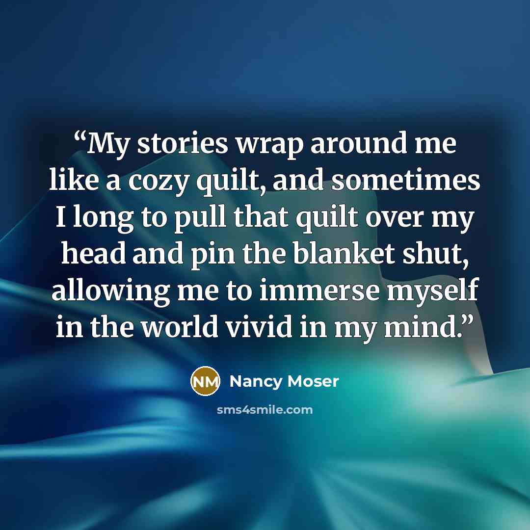“My stories wrap around me like a cozy quilt, and sometimes I long to pull that quilt over my head and pin the blanket shut, allowing me to immerse myself in the world vivid in my mind.” quote by Nancy Moser