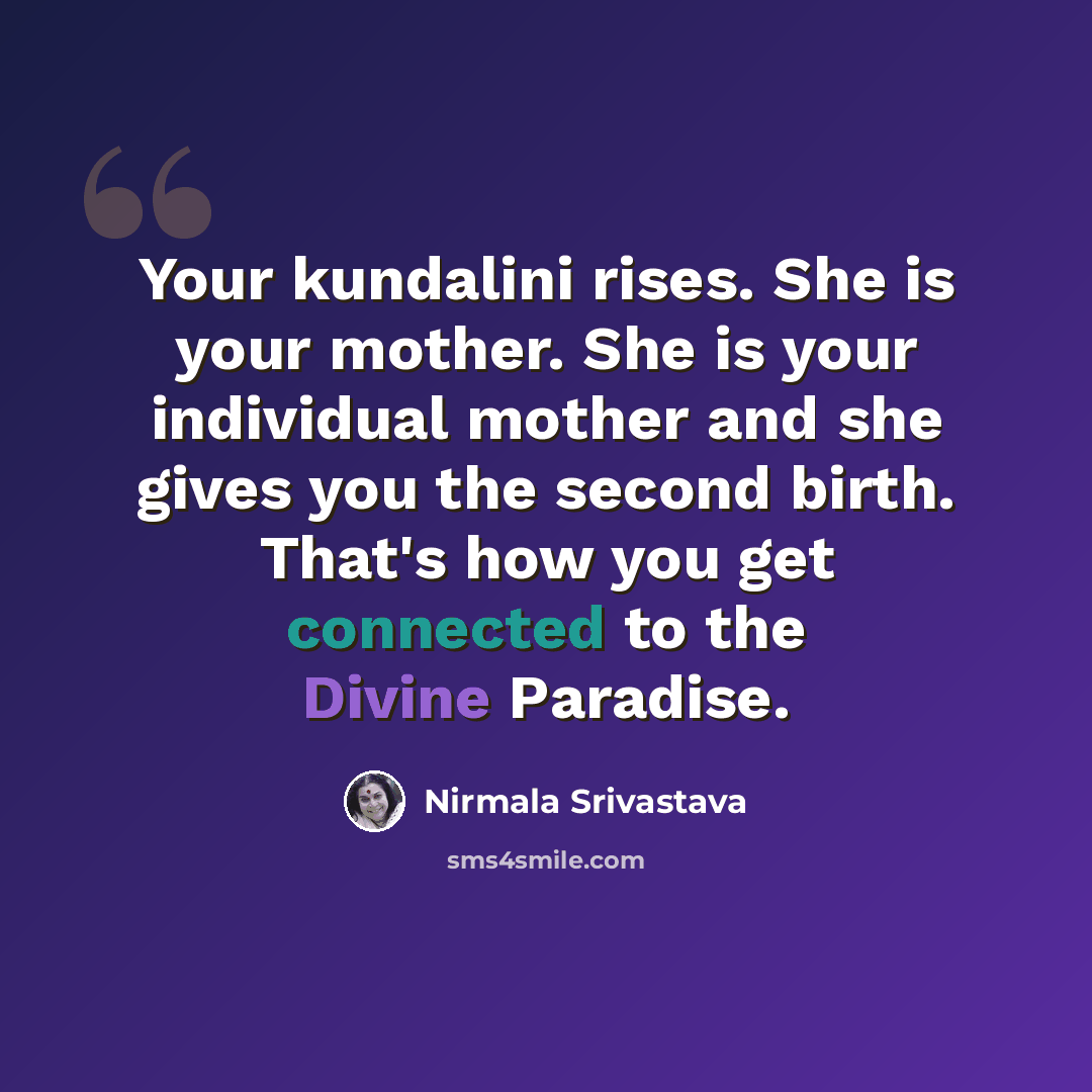 “Your kundalini rises. She is your mother. She is your individual mother and she gives you the second birth. That's how you get connected to the Divine Paradise.” quote by Nirmala Srivastava