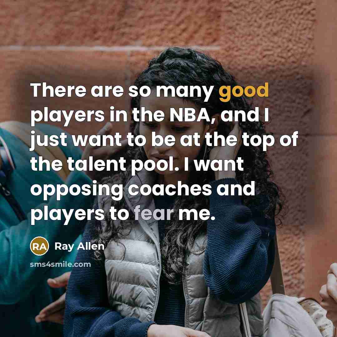 “There are so many good players in the NBA, and I just want to be at the top of the talent pool. I want opposing coaches and players to fear me.” quote by Ray Allen
