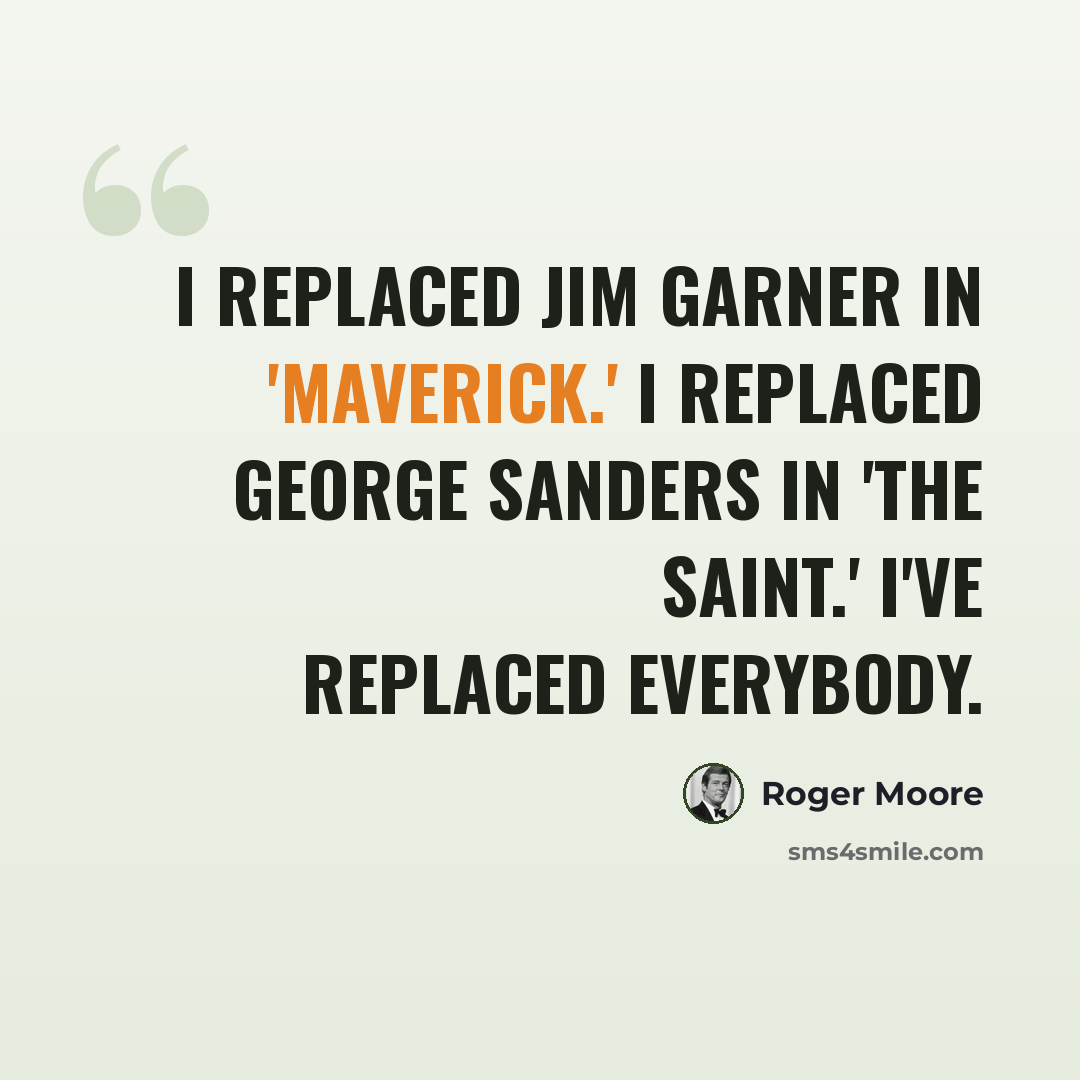 “I replaced Jim Garner in 'Maverick.' I replaced George Sanders in 'The Saint.' I've replaced everybody.” quote by Roger Moore