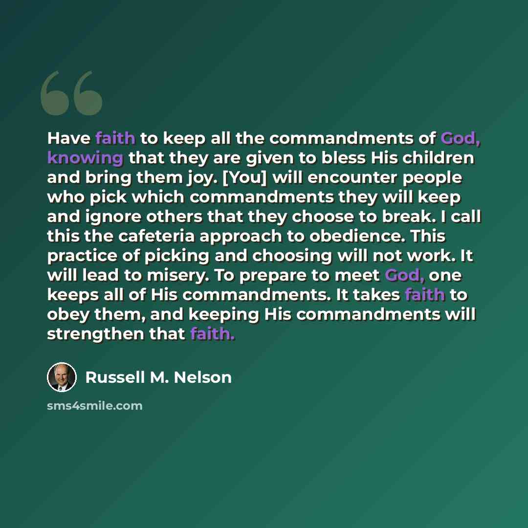 “Have faith to keep all the commandments of God, knowing that they are given to bless His children and bring them joy. [You] will encounter people who pick which commandments they will keep and ignore others that they choose to break. I call this the cafeteria approach to obedience. This practice…” quote by Russell M. Nelson