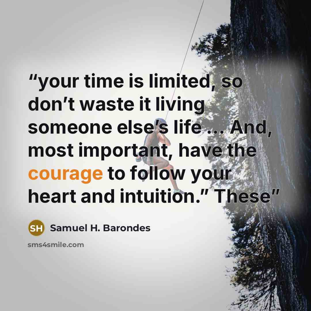 “your time is limited, so don’t waste it living someone else’s life … And, most important, have the courage to follow your heart and intuition.” These” quote by Samuel H. Barondes