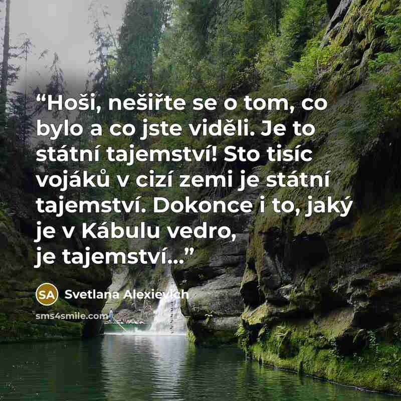 “Hoši, nešiřte se o tom, co bylo a co jste viděli. Je to státní tajemství! Sto tisíc vojáků v cizí zemi je státní tajemství. Dokonce i to, jaký je v Kábulu vedro, je tajemství…” quote by Svetlana Alexievich