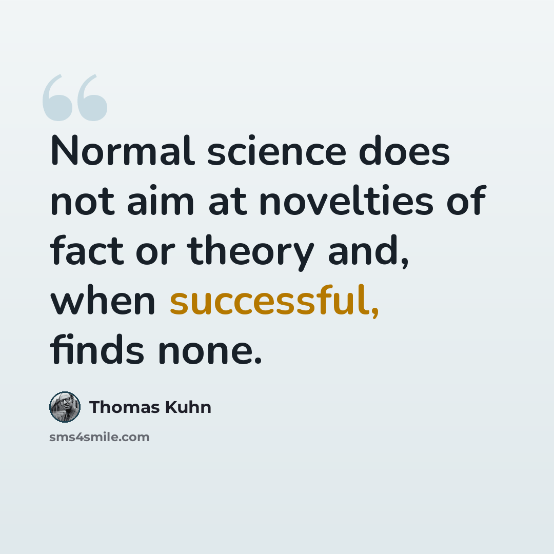 “Normal science does not aim at novelties of fact or theory and, when successful, finds none.” quote by Thomas Kuhn