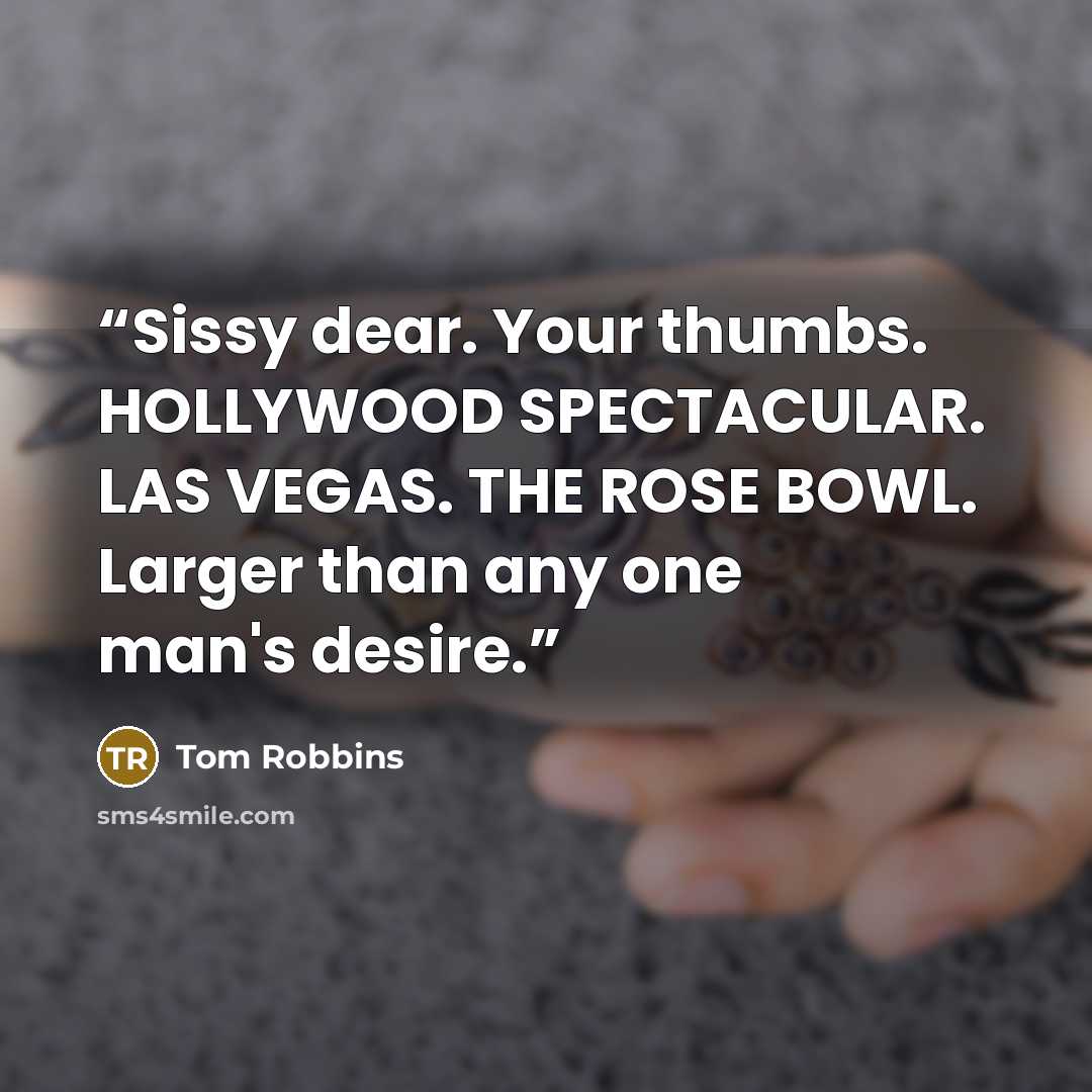 “Sissy dear. Your thumbs. HOLLYWOOD SPECTACULAR. LAS VEGAS. THE ROSE BOWL. Larger than any one man's desire.” quote by Tom Robbins