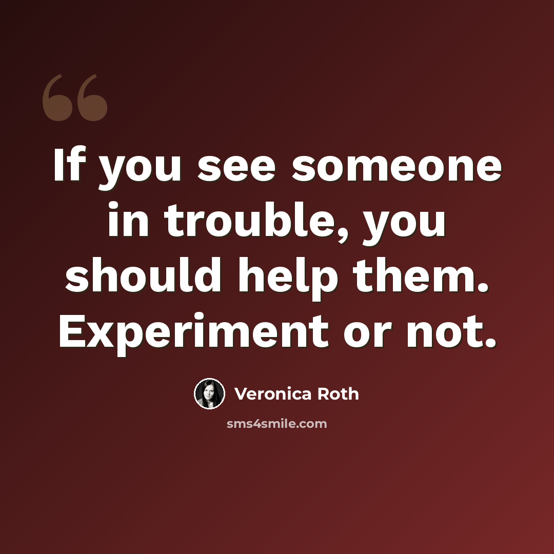 “If you see someone in trouble, you should help them. Experiment or not.” quote by Veronica Roth