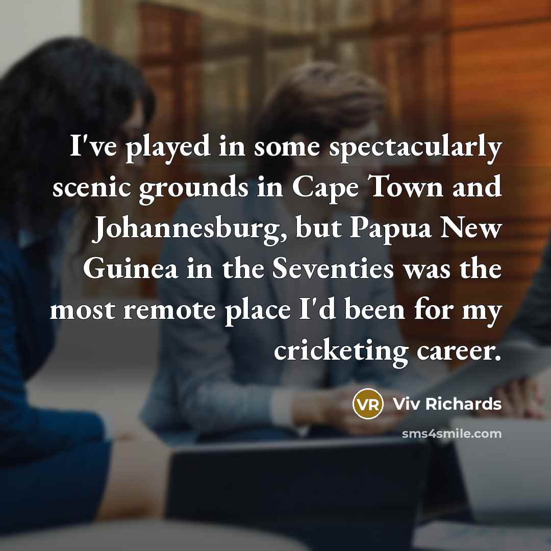 “I've played in some spectacularly scenic grounds in Cape Town and Johannesburg, but Papua New Guinea in the Seventies was the most remote place I'd been for my cricketing career.” quote by Viv Richards