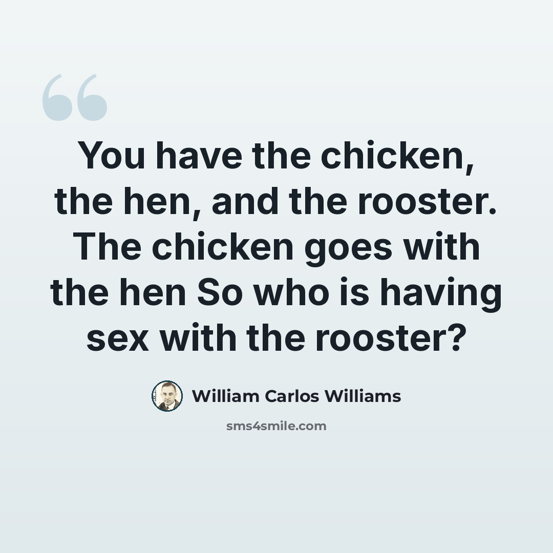“You have the chicken, the hen, and the rooster. The chicken goes with the hen So who is having sex with the rooster?” quote by William Carlos Williams
