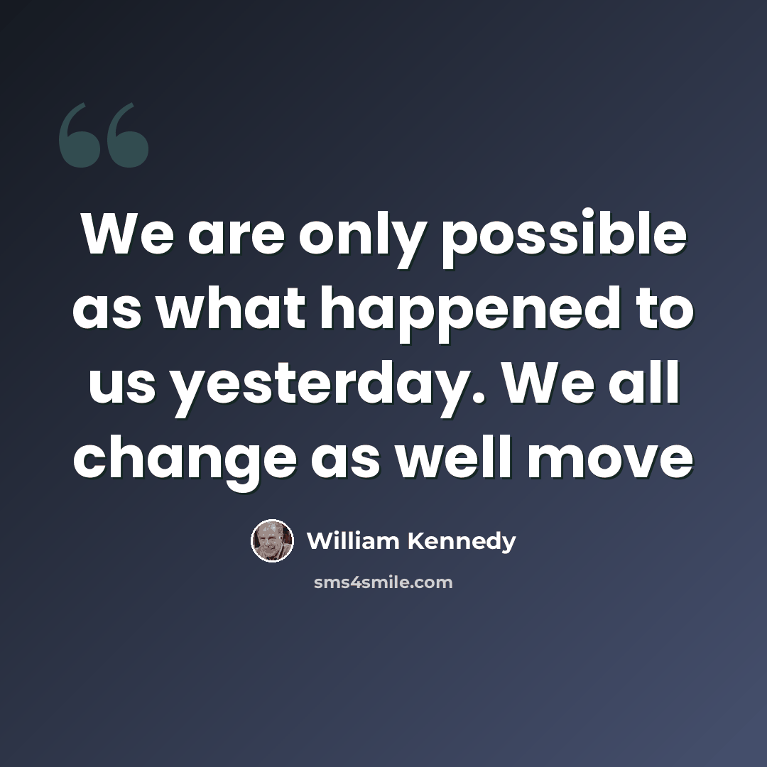 “We are only possible as what happened to us yesterday. We all change as well move” quote by William Kennedy