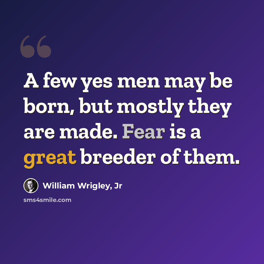 “A few yes men may be born, but mostly they are made. Fear is a great breeder of them.” quote by William Wrigley, Jr