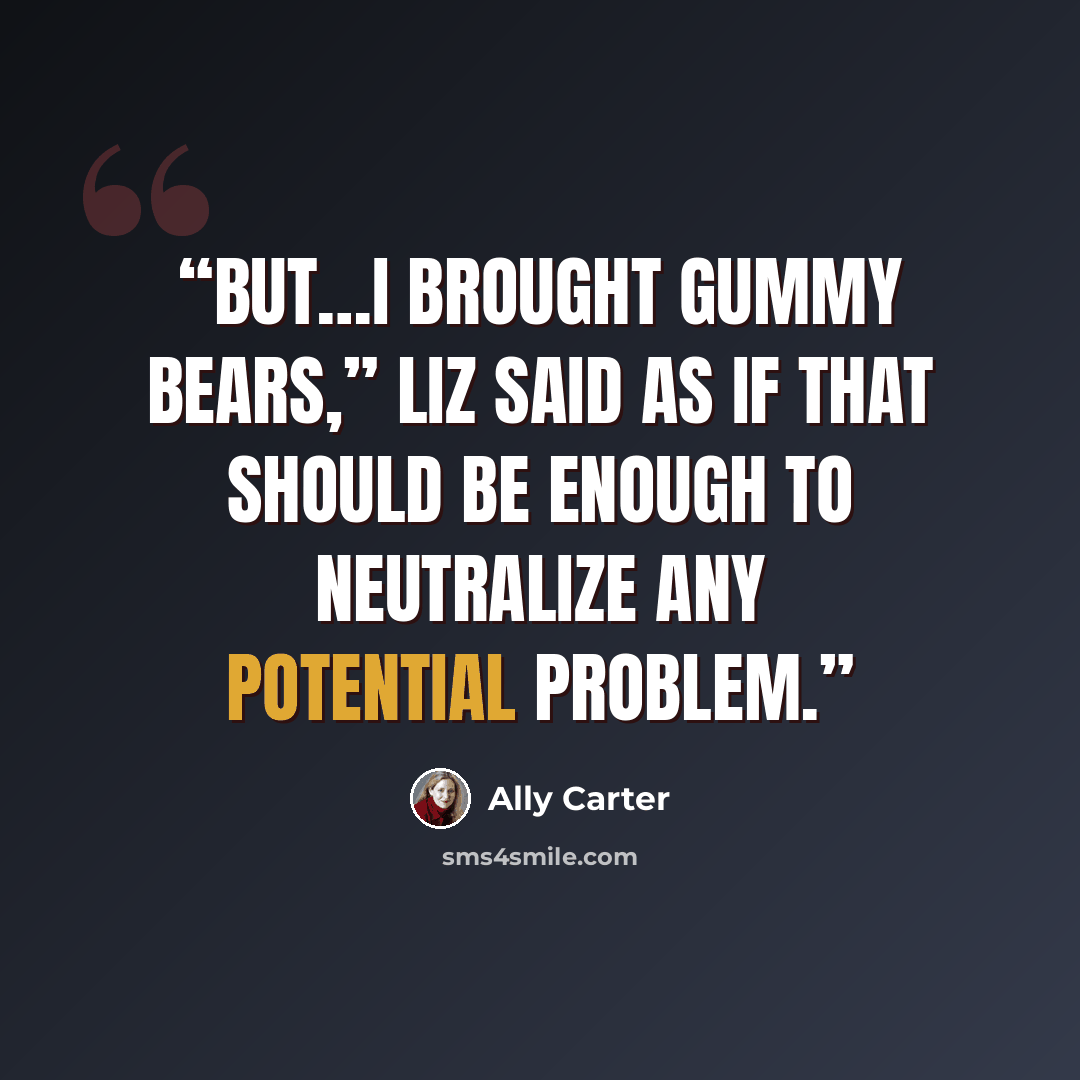 “But…I brought gummy bears,” Liz said as if that should be enough to neutralize any potential problem.” quote by Ally Carter