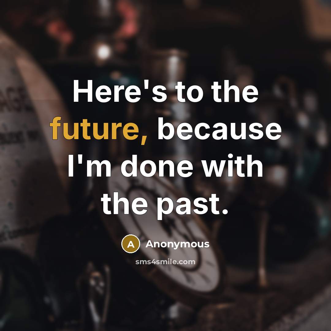 “Here's to the future, because I'm done with the past.” quote by Anonymous