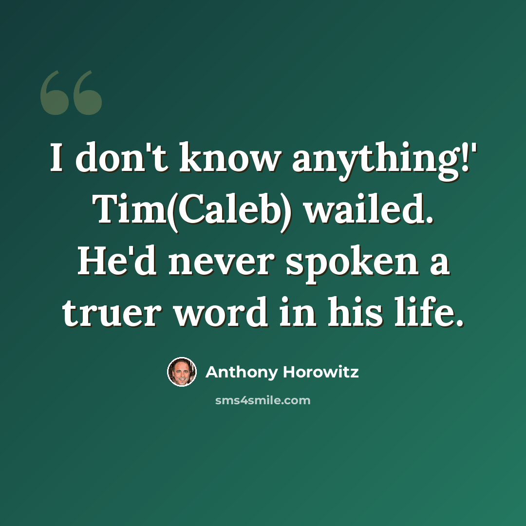 “I don't know anything!' Tim(Caleb) wailed. He'd never spoken a truer word in his life.” quote by Anthony Horowitz
