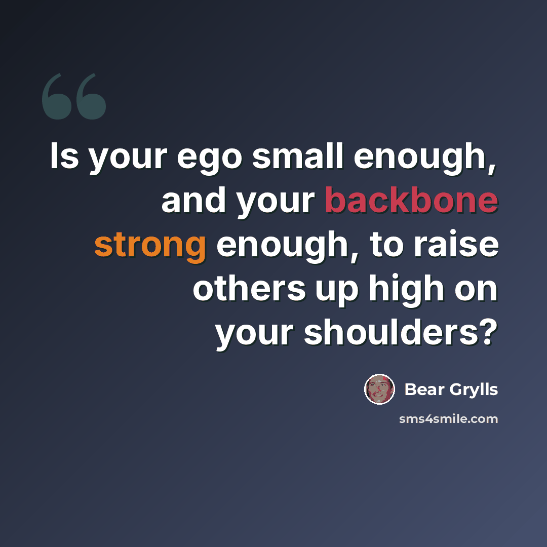 “Is your ego small enough, and your backbone strong enough, to raise others up high on your shoulders?” quote by Bear Grylls