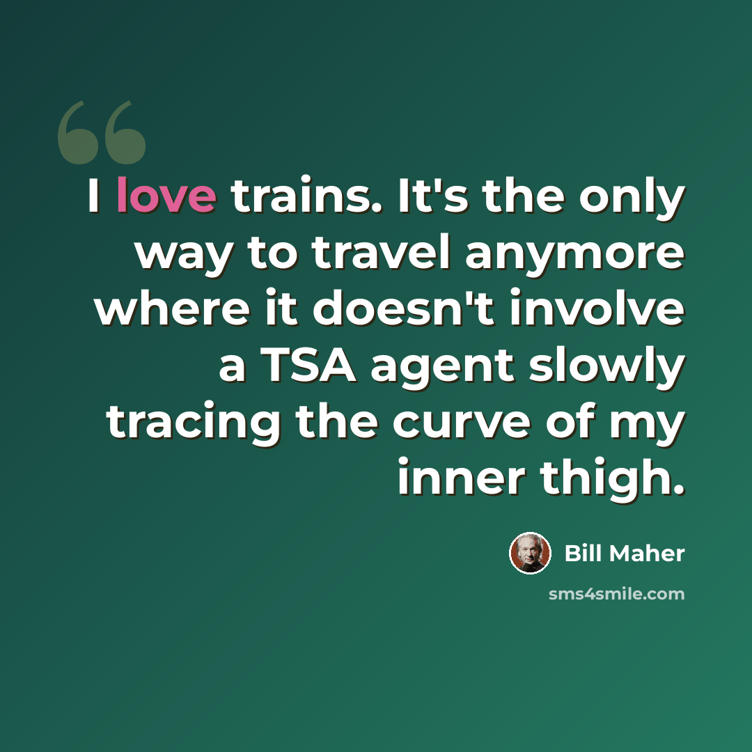 “I love trains. It's the only way to travel anymore where it doesn't involve a TSA agent slowly tracing the curve of my inner thigh.” quote by Bill Maher