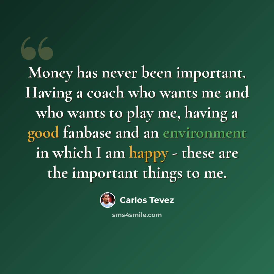 “Money has never been important. Having a coach who wants me and who wants to play me, having a good fanbase and an environment in which I am happy - these are the important things to me.” quote by Carlos Tevez