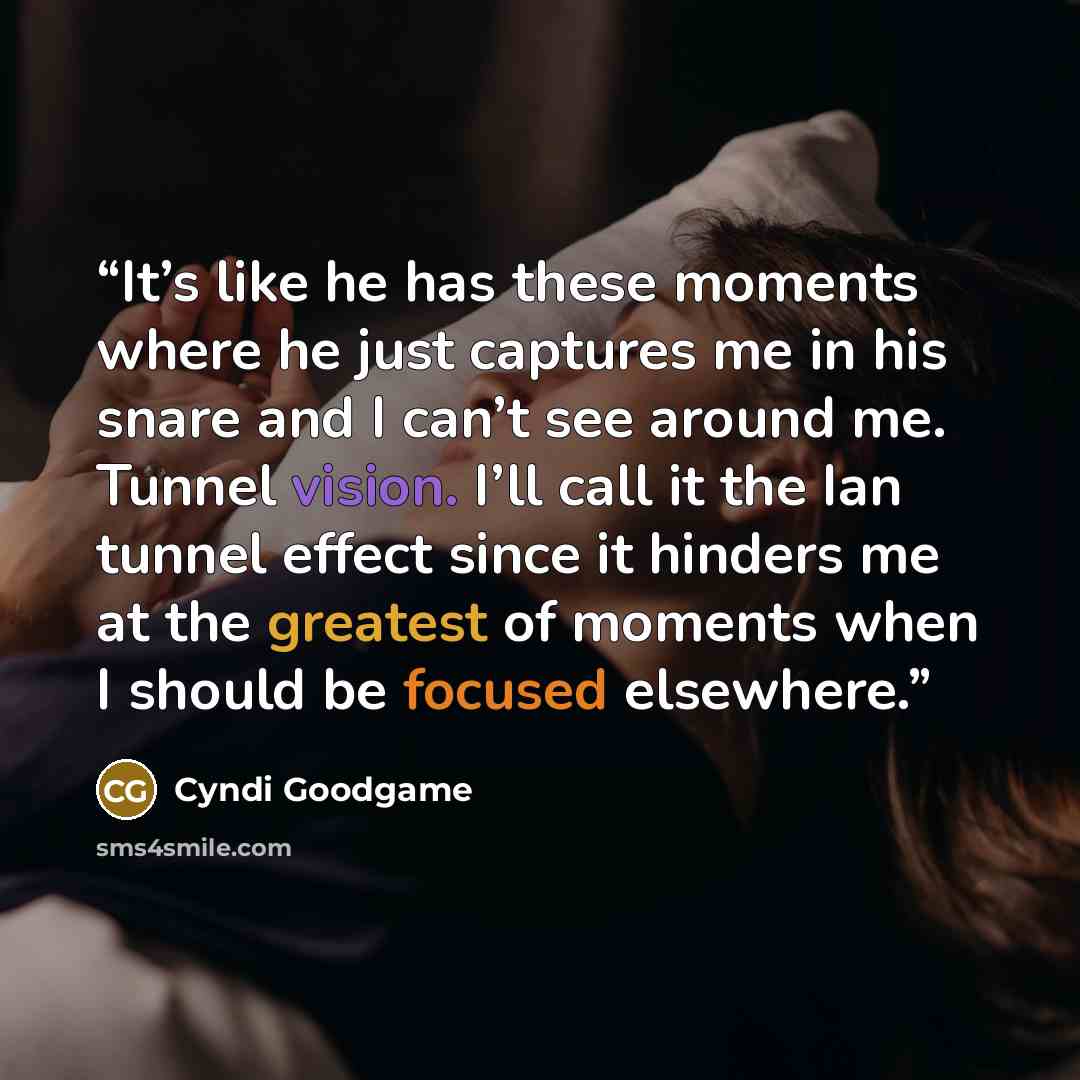 “It’s like he has these moments where he just captures me in his snare and I can’t see around me. Tunnel vision. I’ll call it the Ian tunnel effect since it hinders me at the greatest of moments when I should be focused elsewhere.” quote by Cyndi Goodgame