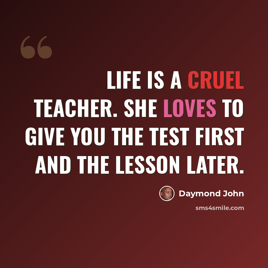 “Life is a cruel teacher. She loves to give you the test first and the lesson later.” quote by Daymond John