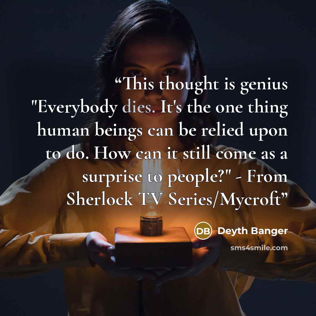 “This thought is genius "Everybody dies. It's the one thing human beings can be relied upon to do. How can it still come as a surprise to people?" - From Sherlock TV Series/Mycroft” quote by Deyth Banger